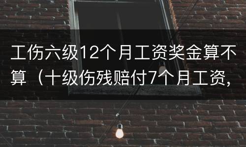 工伤六级12个月工资奖金算不算（十级伤残赔付7个月工资,指什么工资）
