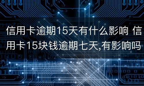 信用卡逾期15天有什么影响 信用卡15块钱逾期七天,有影响吗