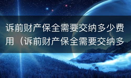 诉前财产保全需要交纳多少费用（诉前财产保全需要交纳多少费用呢）