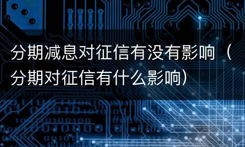 分期减息对征信有没有影响（分期对征信有什么影响）