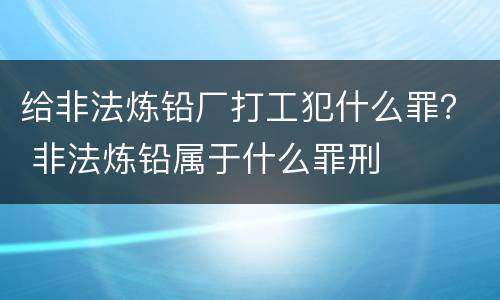 给非法炼铅厂打工犯什么罪？ 非法炼铅属于什么罪刑