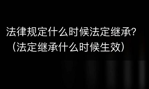 法律规定什么时候法定继承？（法定继承什么时候生效）