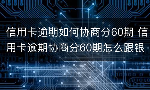 信用卡逾期如何协商分60期 信用卡逾期协商分60期怎么跟银行协商清楚逾期账单