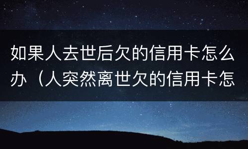 如果人去世后欠的信用卡怎么办（人突然离世欠的信用卡怎么办）
