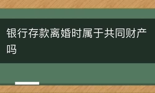 银行存款离婚时属于共同财产吗