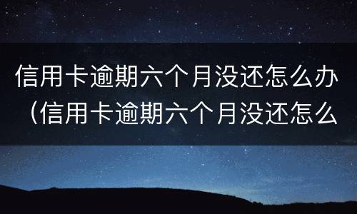 信用卡逾期六个月没还怎么办（信用卡逾期六个月没还怎么办理）