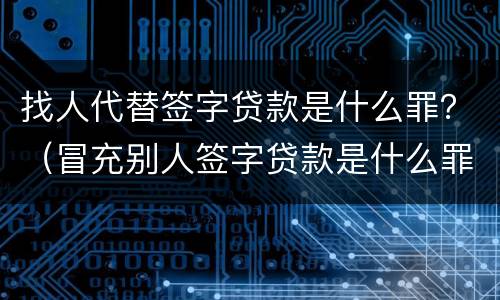 找人代替签字贷款是什么罪？（冒充别人签字贷款是什么罪）