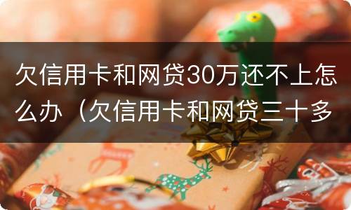 欠信用卡和网贷30万还不上怎么办（欠信用卡和网贷三十多万还不上怎么办）