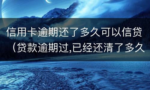 信用卡逾期还了多久可以信贷（贷款逾期过,已经还清了多久可以信用卡）