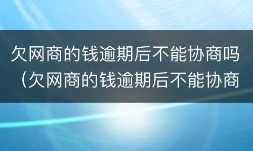 欠网商的钱逾期后不能协商吗（欠网商的钱逾期后不能协商吗怎么办）
