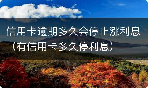 信用卡逾期多久会停止涨利息（有信用卡多久停利息）
