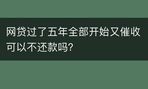 网贷过了五年全部开始又催收可以不还款吗？
