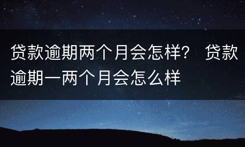 贷款逾期两个月会怎样？ 贷款逾期一两个月会怎么样