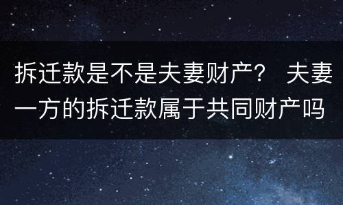 拆迁款是不是夫妻财产？ 夫妻一方的拆迁款属于共同财产吗