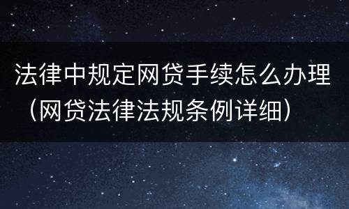 法律中规定网贷手续怎么办理（网贷法律法规条例详细）