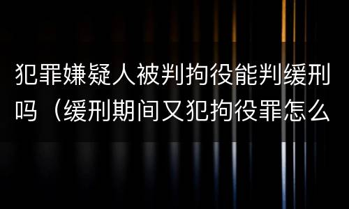 犯罪嫌疑人被判拘役能判缓刑吗（缓刑期间又犯拘役罪怎么判刑）