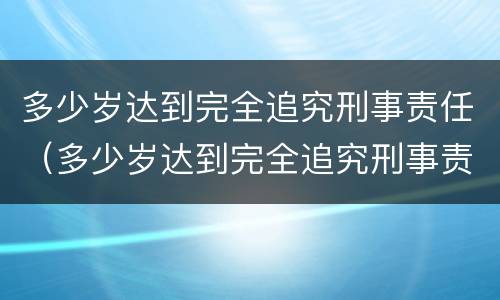 多少岁达到完全追究刑事责任（多少岁达到完全追究刑事责任的程度）