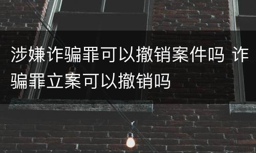 涉嫌诈骗罪可以撤销案件吗 诈骗罪立案可以撤销吗