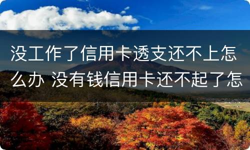 没工作了信用卡透支还不上怎么办 没有钱信用卡还不起了怎么办