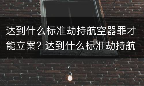 达到什么标准劫持航空器罪才能立案? 达到什么标准劫持航空器罪才能立案侦查