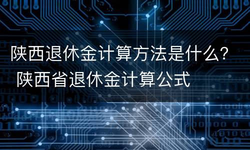陕西退休金计算方法是什么？ 陕西省退休金计算公式