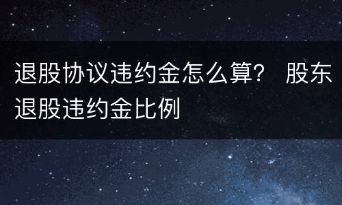 退股协议违约金怎么算？ 股东退股违约金比例