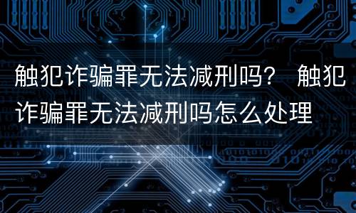触犯诈骗罪无法减刑吗？ 触犯诈骗罪无法减刑吗怎么处理
