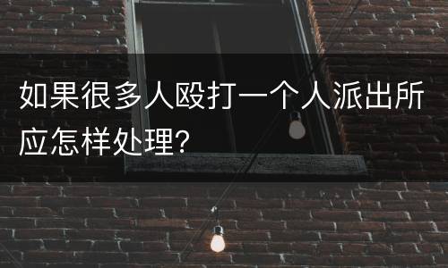 如果很多人殴打一个人派出所应怎样处理？