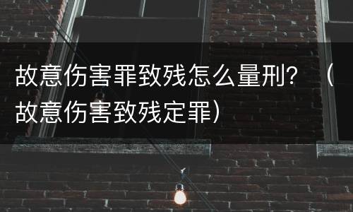 故意伤害罪致残怎么量刑？（故意伤害致残定罪）