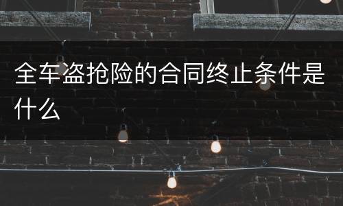 全车盗抢险的合同终止条件是什么