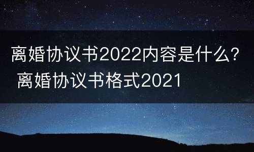 离婚协议书2022内容是什么？ 离婚协议书格式2021