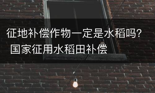 征地补偿作物一定是水稻吗？ 国家征用水稻田补偿