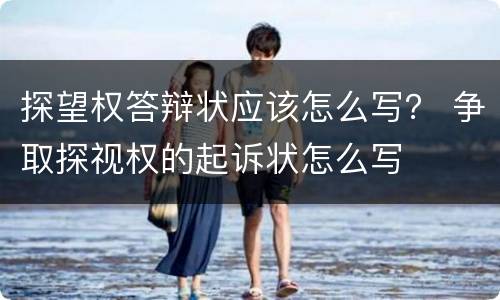 探望权答辩状应该怎么写？ 争取探视权的起诉状怎么写