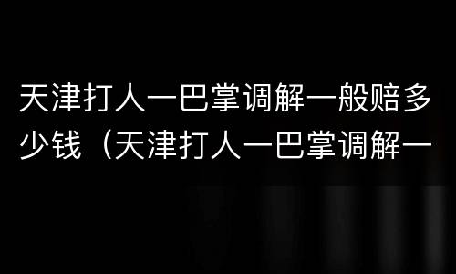 天津打人一巴掌调解一般赔多少钱（天津打人一巴掌调解一般赔多少钱啊）