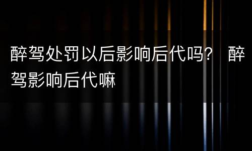 醉驾处罚以后影响后代吗？ 醉驾影响后代嘛