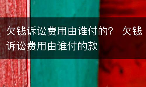 欠钱诉讼费用由谁付的？ 欠钱诉讼费用由谁付的款