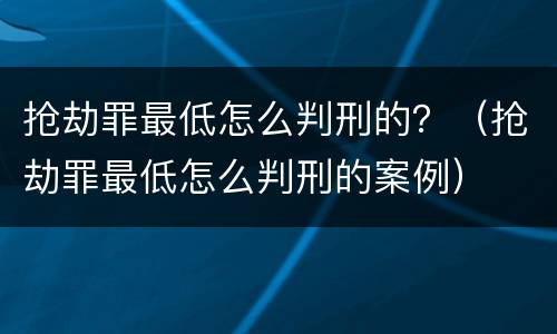 抢劫罪最低怎么判刑的？（抢劫罪最低怎么判刑的案例）