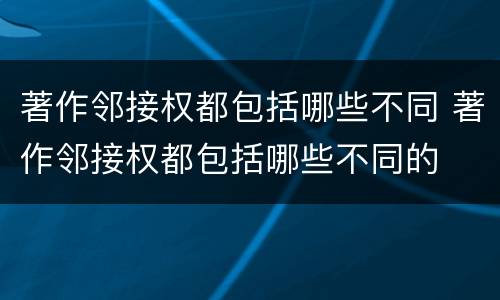 著作邻接权都包括哪些不同 著作邻接权都包括哪些不同的