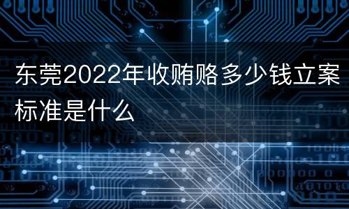 东莞2022年收贿赂多少钱立案标准是什么