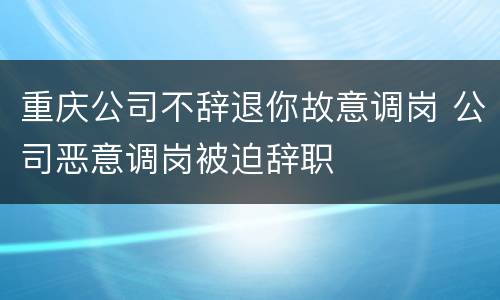 重庆公司不辞退你故意调岗 公司恶意调岗被迫辞职