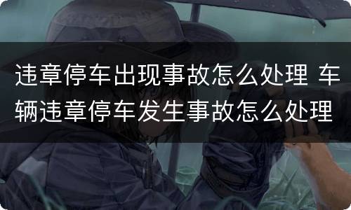 违章停车出现事故怎么处理 车辆违章停车发生事故怎么处理
