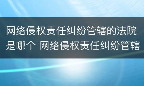 网络侵权责任纠纷管辖的法院是哪个 网络侵权责任纠纷管辖的法院是哪个法院