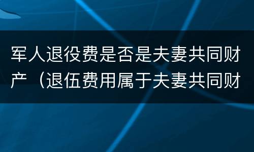 军人退役费是否是夫妻共同财产（退伍费用属于夫妻共同财产吗）