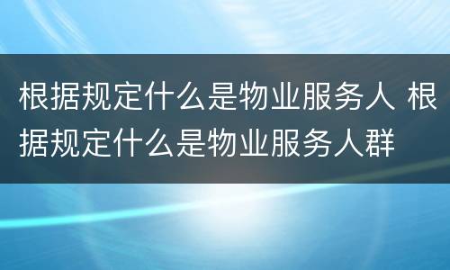 根据规定什么是物业服务人 根据规定什么是物业服务人群