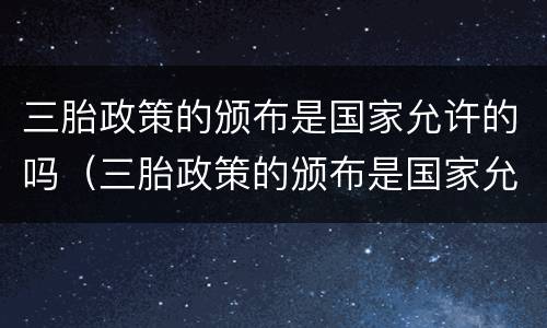 三胎政策的颁布是国家允许的吗（三胎政策的颁布是国家允许的吗知乎）