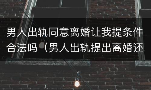 男人出轨同意离婚让我提条件合法吗（男人出轨提出离婚还有机会复合吗）