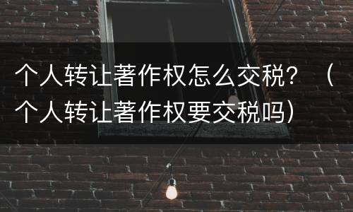 个人转让著作权怎么交税？（个人转让著作权要交税吗）