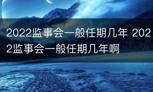 2022监事会一般任期几年 2022监事会一般任期几年啊