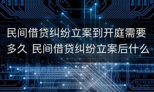 民间借贷纠纷立案到开庭需要多久 民间借贷纠纷立案后什么时候开庭