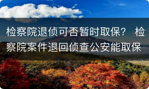 检察院退侦可否暂时取保？ 检察院案件退回侦查公安能取保吗